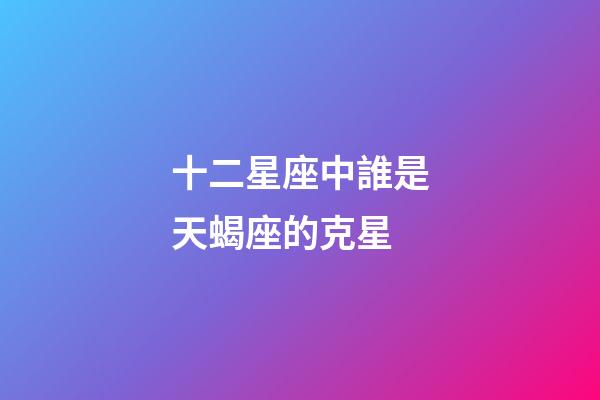 十二星座中誰是天蝎座的克星-第1張-星座運勢-玄機派