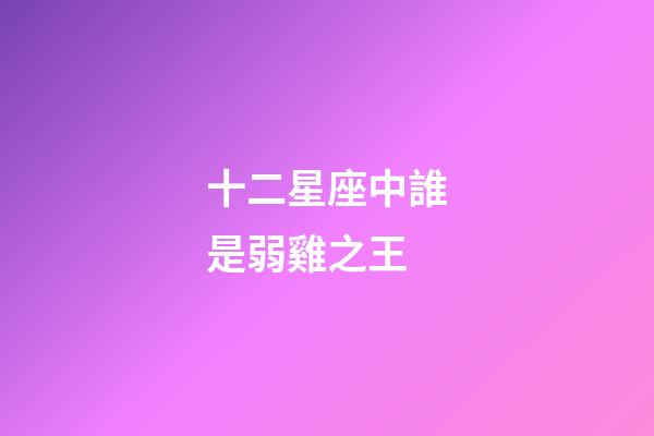 十二星座中誰是弱雞之王-第1張-星座運勢-玄機派