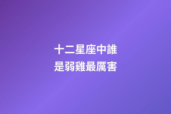 十二星座中誰是弱雞最厲害-第1張-星座運勢-玄機派