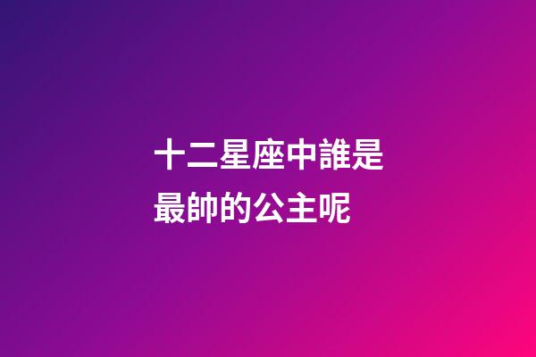 十二星座中誰是最帥的公主呢-第1張-星座運(yùn)勢(shì)-玄機(jī)派
