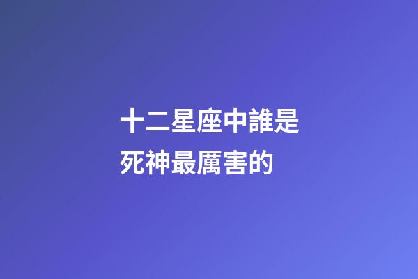 十二星座中誰是死神最厲害的-第1張-星座運勢-玄機派