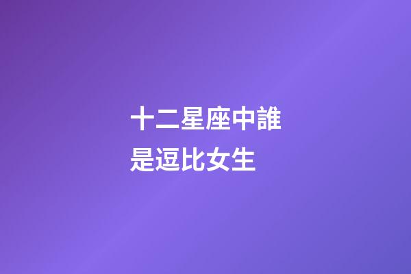 十二星座中誰是逗比女生-第1張-星座運勢-玄機派