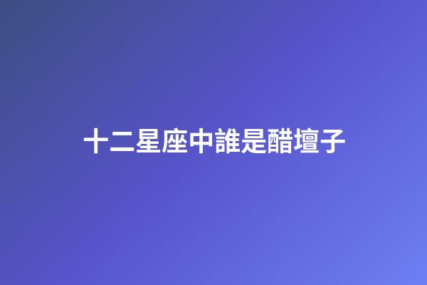 十二星座中誰是醋壇子-第1張-星座運勢-玄機派