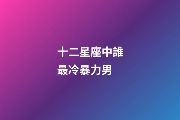 十二星座中誰最冷暴力男-第1張-星座運勢-玄機派