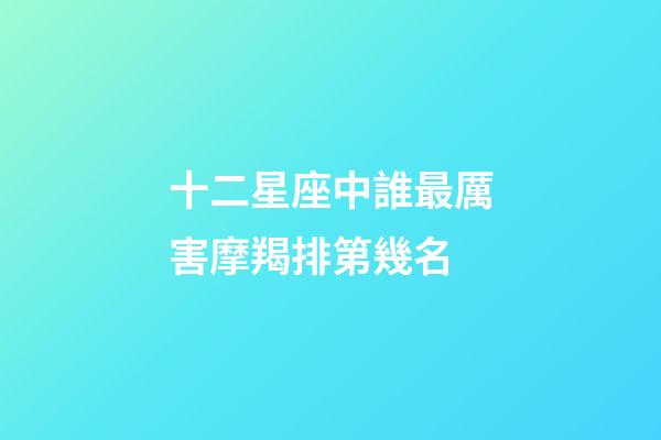 十二星座中誰最厲害摩羯排第幾名-第1張-星座運勢-玄機派