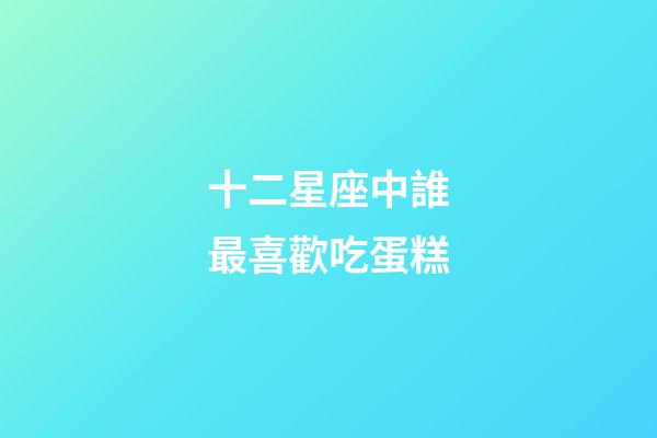 十二星座中誰最喜歡吃蛋糕-第1張-星座運勢-玄機派