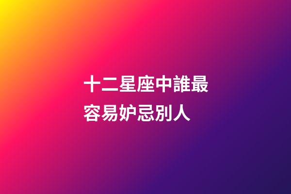十二星座中誰最容易妒忌別人-第1張-星座運勢-玄機派