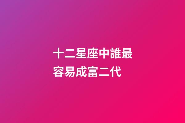 十二星座中誰最容易成富二代-第1張-星座運勢-玄機派