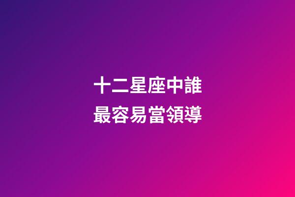 十二星座中誰最容易當領導-第1張-星座運勢-玄機派