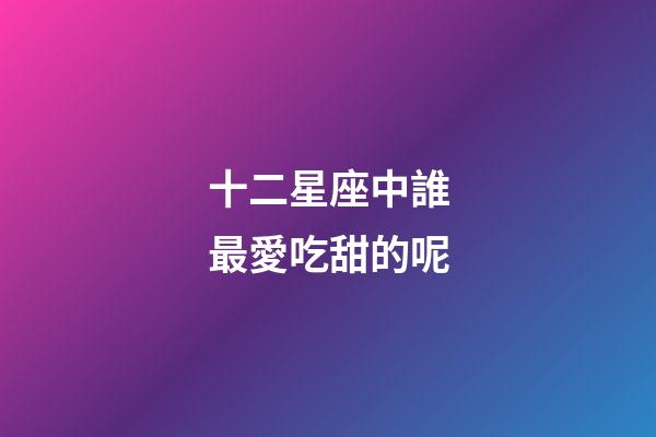 十二星座中誰最愛吃甜的呢-第1張-星座運勢-玄機派