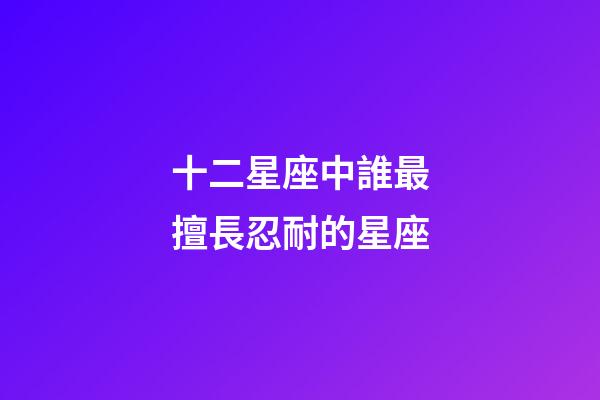 十二星座中誰最擅長忍耐的星座-第1張-星座運勢-玄機派