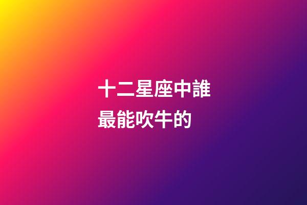 十二星座中誰最能吹牛的-第1張-星座運勢-玄機派
