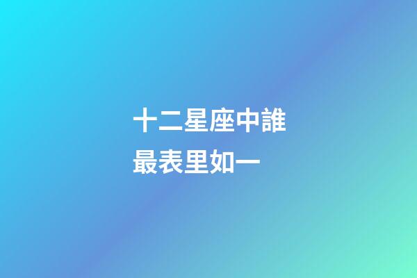 十二星座中誰最表里如一-第1張-星座運勢-玄機派