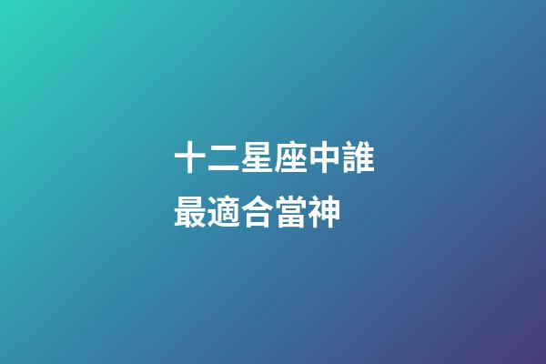 十二星座中誰最適合當神-第1張-星座運勢-玄機派