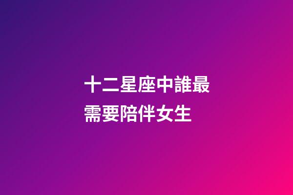 十二星座中誰最需要陪伴女生-第1張-星座運勢-玄機派