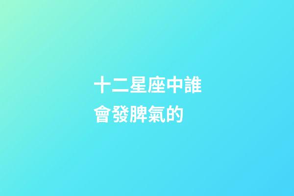 十二星座中誰會發脾氣的-第1張-星座運勢-玄機派
