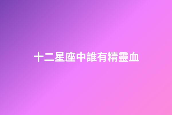 十二星座中誰有精靈血-第1張-星座運勢-玄機派