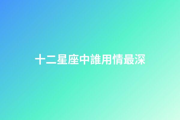 十二星座中誰用情最深-第1張-星座運(yùn)勢(shì)-玄機(jī)派