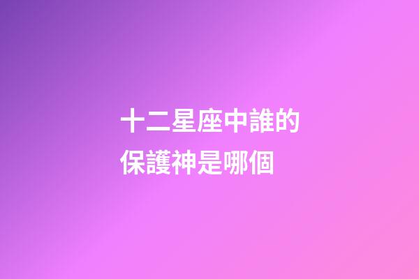 十二星座中誰的保護神是哪個-第1張-星座運勢-玄機派