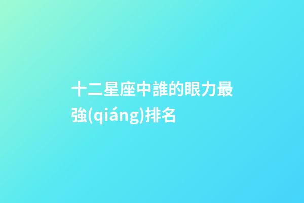 十二星座中誰的眼力最強(qiáng)排名-第1張-星座運(yùn)勢-玄機(jī)派