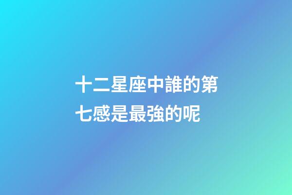 十二星座中誰的第七感是最強的呢-第1張-星座運勢-玄機派