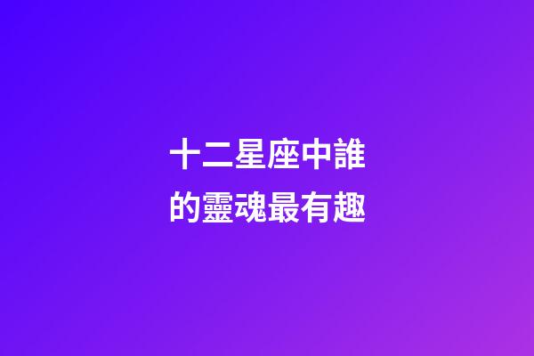 十二星座中誰的靈魂最有趣-第1張-星座運(yùn)勢-玄機(jī)派
