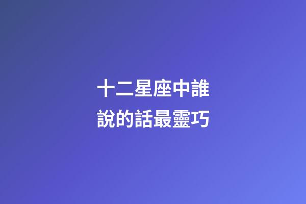 十二星座中誰說的話最靈巧-第1張-星座運勢-玄機派