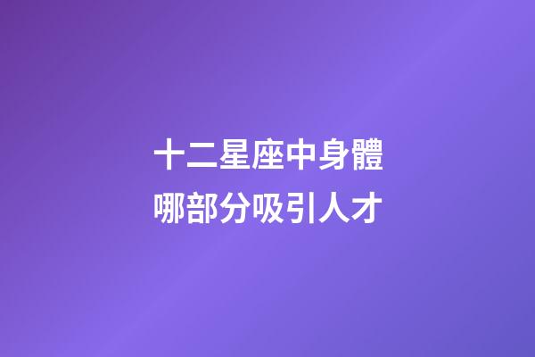 十二星座中身體哪部分吸引人才-第1張-星座運勢-玄機派
