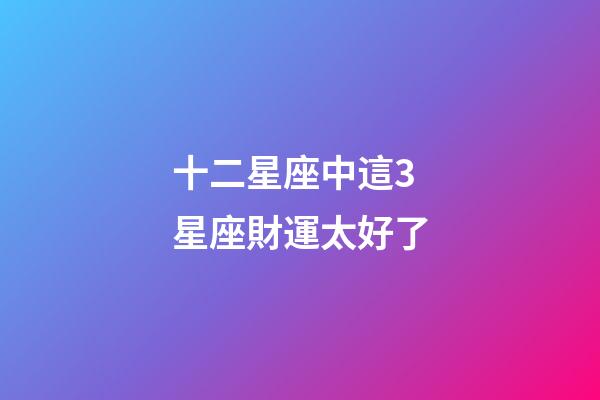 十二星座中這3星座財運太好了-第1張-星座運勢-玄機派