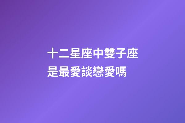 十二星座中雙子座是最愛談戀愛嗎-第1張-星座運勢-玄機派