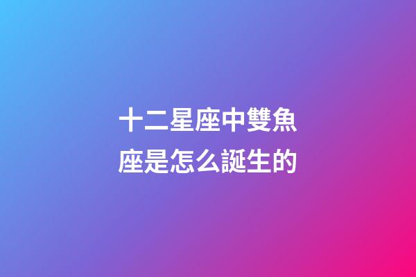 十二星座中雙魚座是怎么誕生的-第1張-星座運勢-玄機派