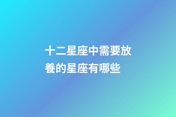 十二星座中需要放養的星座有哪些-第1張-星座運勢-玄機派
