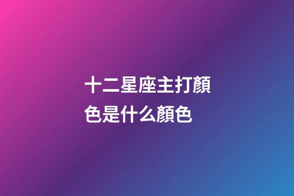 十二星座主打顏色是什么顏色-第1張-星座運勢-玄機派