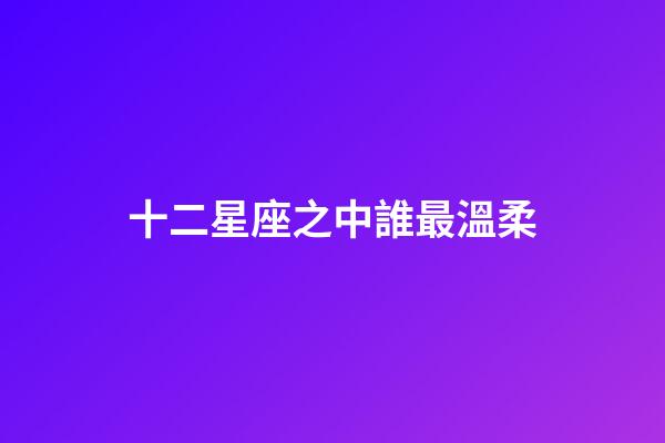 十二星座之中誰最溫柔-第1張-星座運勢-玄機派