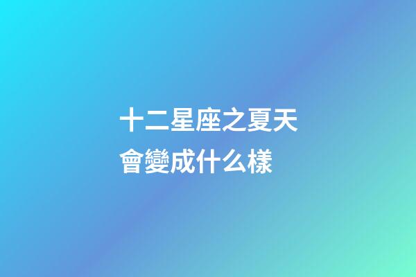 十二星座之夏天會變成什么樣-第1張-星座運勢-玄機派