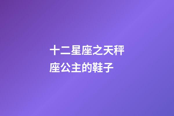 十二星座之天秤座公主的鞋子-第1張-星座運勢-玄機派