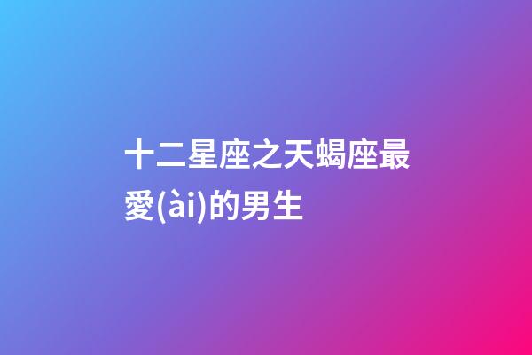 十二星座之天蝎座最愛(ài)的男生-第1張-星座運(yùn)勢(shì)-玄機(jī)派