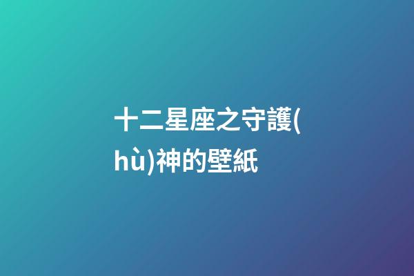 十二星座之守護(hù)神的壁紙-第1張-星座運(yùn)勢(shì)-玄機(jī)派