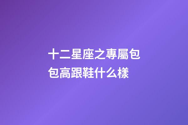 十二星座之專屬包包高跟鞋什么樣-第1張-星座運(yùn)勢(shì)-玄機(jī)派