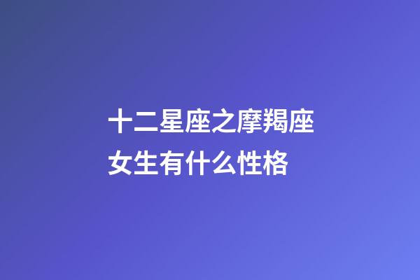 十二星座之摩羯座女生有什么性格-第1張-星座運勢-玄機派