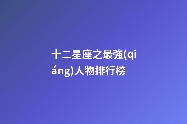 十二星座之最強(qiáng)人物排行榜-第1張-星座運(yùn)勢(shì)-玄機(jī)派