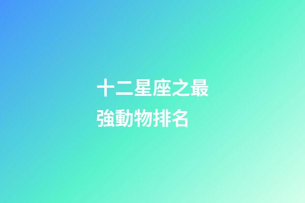 十二星座之最強動物排名-第1張-星座運勢-玄機派