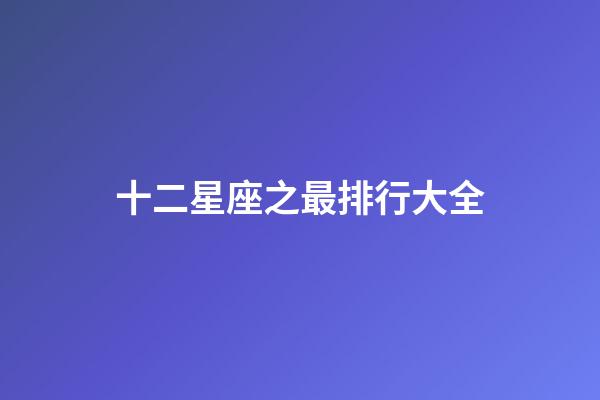 十二星座之最排行大全-第1張-星座運勢-玄機派