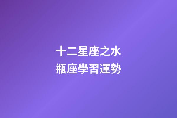 十二星座之水瓶座學習運勢-第1張-星座運勢-玄機派