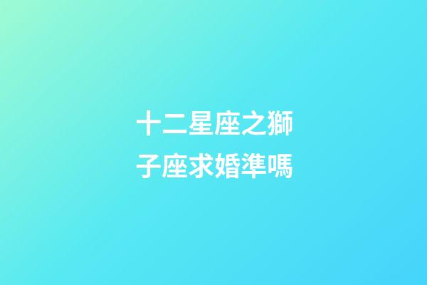 十二星座之獅子座求婚準嗎-第1張-星座運勢-玄機派