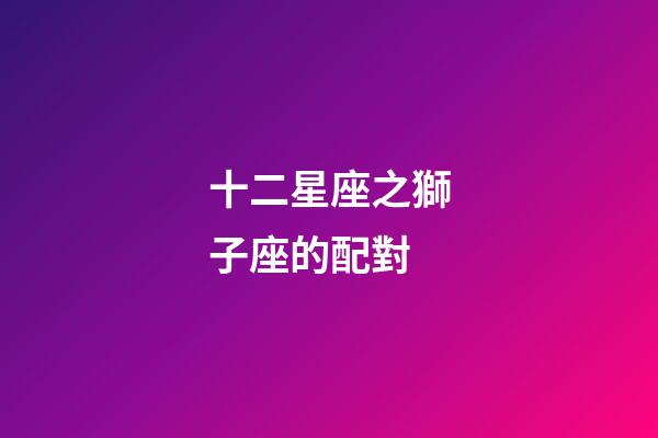 十二星座之獅子座的配對-第1張-星座運勢-玄機派