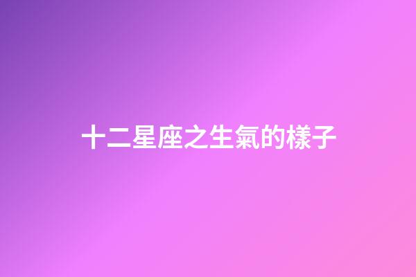 十二星座之生氣的樣子-第1張-星座運(yùn)勢(shì)-玄機(jī)派
