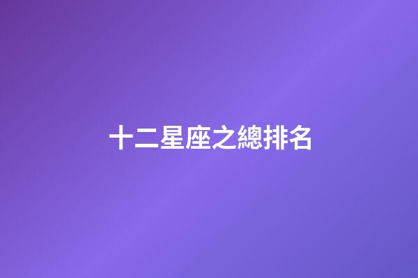 十二星座之總排名-第1張-星座運勢-玄機派