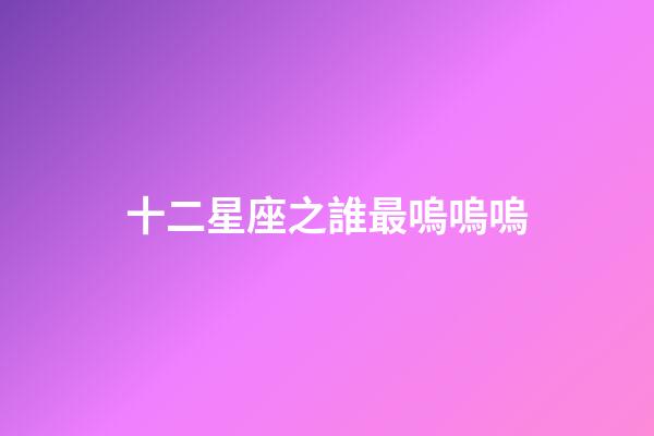 十二星座之誰最嗚嗚嗚-第1張-星座運勢-玄機派