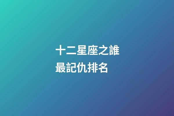 十二星座之誰最記仇排名-第1張-星座運勢-玄機派